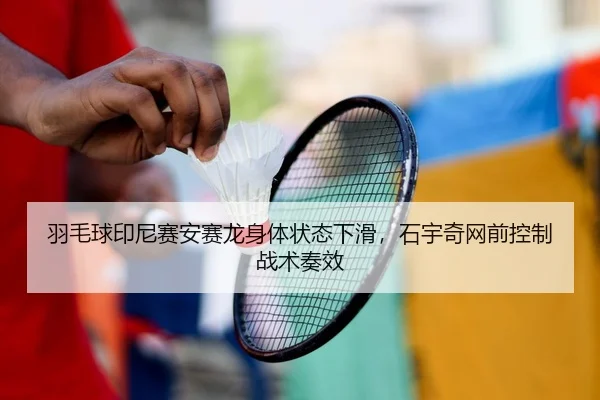 羽毛球印尼赛安赛龙身体状态下滑，石宇奇网前控制战术奏效