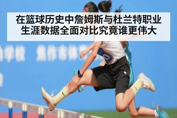 在篮球历史中詹姆斯与杜兰特职业生涯数据全面对比究竟谁更伟大