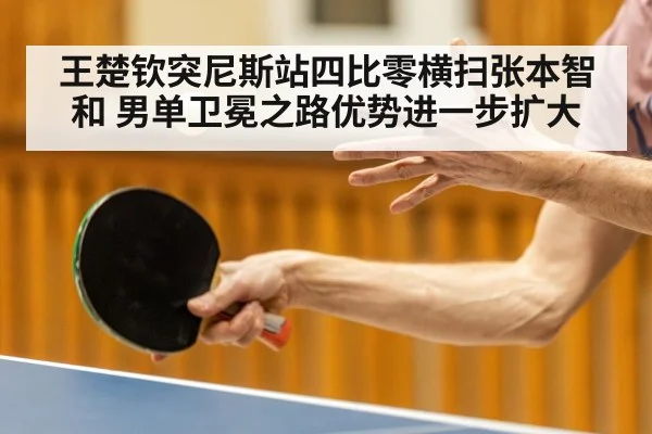 王楚钦突尼斯站四比零横扫张本智和 男单卫冕之路优势进一步扩大