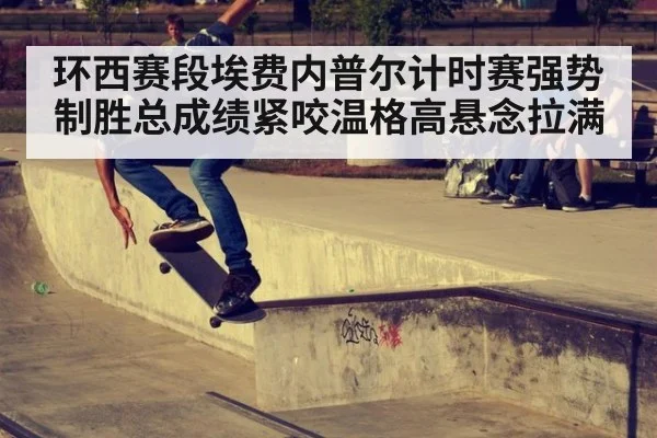 环西赛段埃费内普尔计时赛强势制胜总成绩紧咬温格高悬念拉满