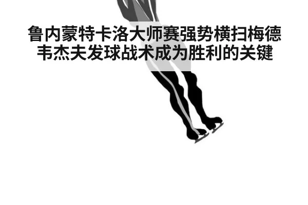 鲁内蒙特卡洛大师赛强势横扫梅德韦杰夫发球战术成为胜利的关键
