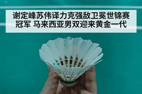 谢定峰苏伟译力克强敌卫冕世锦赛冠军 马来西亚男双迎来黄金一代